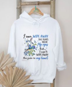 I Can Wipe Away The Tears From My Eyes But I Can't Wipe Away The Pain In My Heart shirt