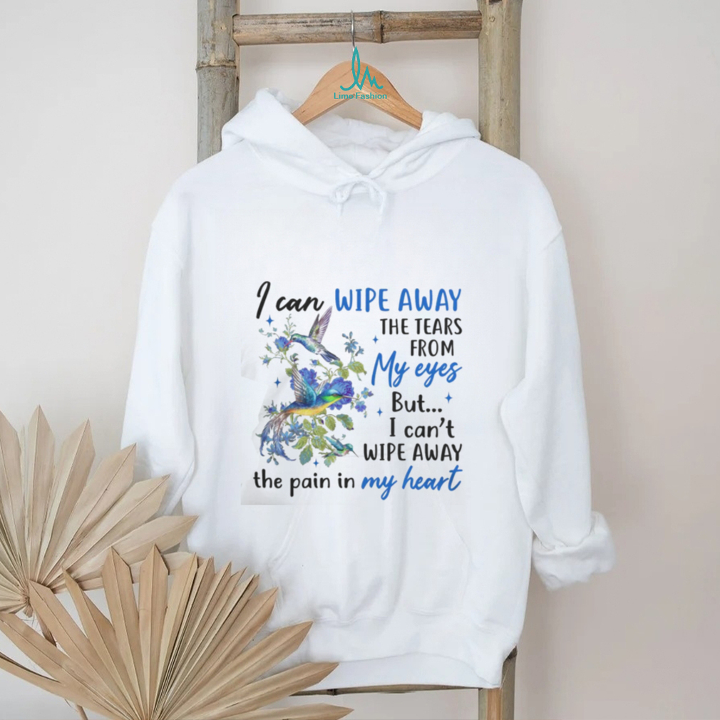 I Can Wipe Away The Tears From My Eyes But I Can't Wipe Away The Pain In My Heart shirt I Can Wipe Away The Tears From My Eyes But I Can't Wipe Away The Pain In My Heart shirt