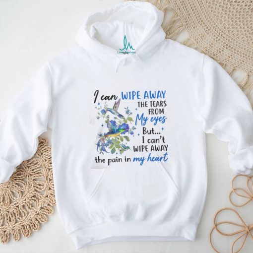I Can Wipe Away The Tears From My Eyes But I Can’t Wipe Away The Pain In My Heart shirt