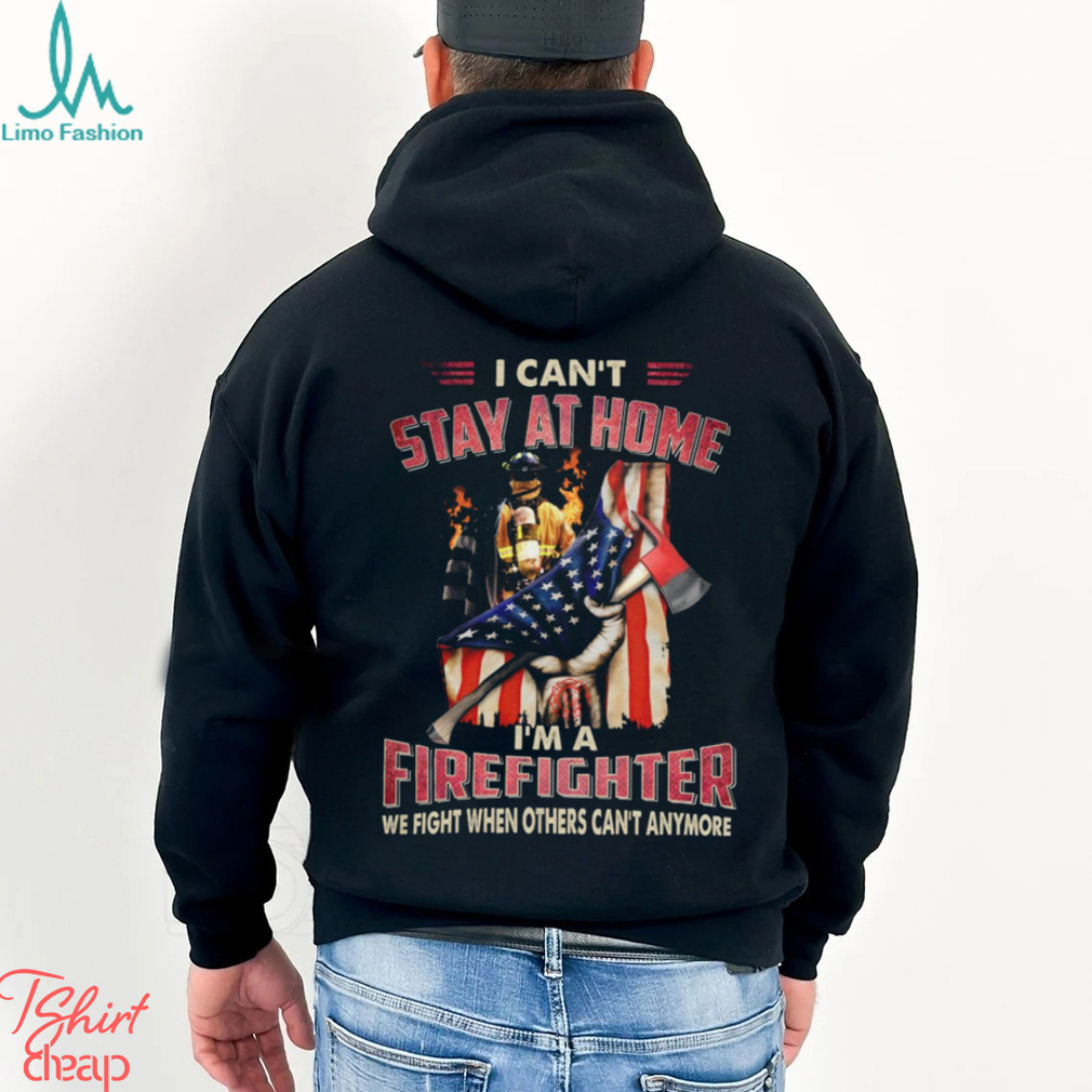 I Can't Stay At Home I'm A Firefighter We Fight When Others Can't Anymore Classic T Shirt I Can't Stay At Home I'm A Firefighter We Fight When Others Can't Anymore Classic T Shirt