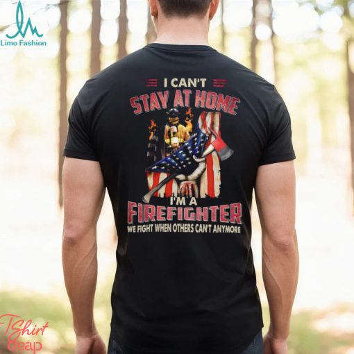 I Can’t Stay At Home I’m A Firefighter We Fight When Others Can’t Anymore Classic T Shirt