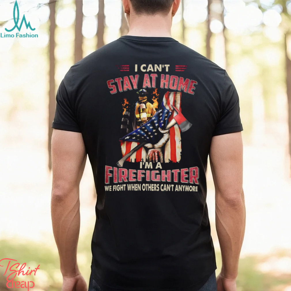 I Can't Stay At Home I'm A Firefighter We Fight When Others Can't Anymore Classic T Shirt I Can't Stay At Home I'm A Firefighter We Fight When Others Can't Anymore Classic T Shirt