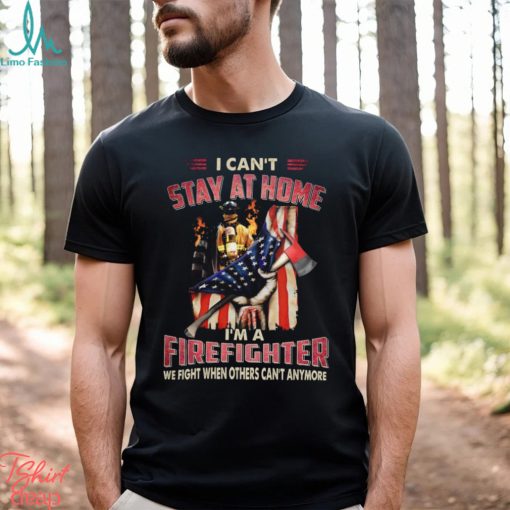 I Can’t Stay At Home I’m A Firefighter We Fight When Others Can’t Anymore Classic T Shirt