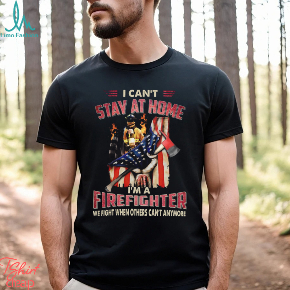 I Can't Stay At Home I'm A Firefighter We Fight When Others Can't Anymore Classic T Shirt I Can't Stay At Home I'm A Firefighter We Fight When Others Can't Anymore Classic T Shirt