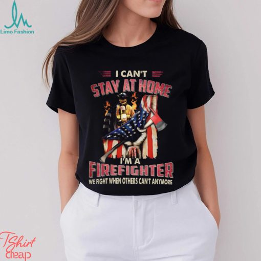 I Can’t Stay At Home I’m A Firefighter We Fight When Others Can’t Anymore Classic T Shirt