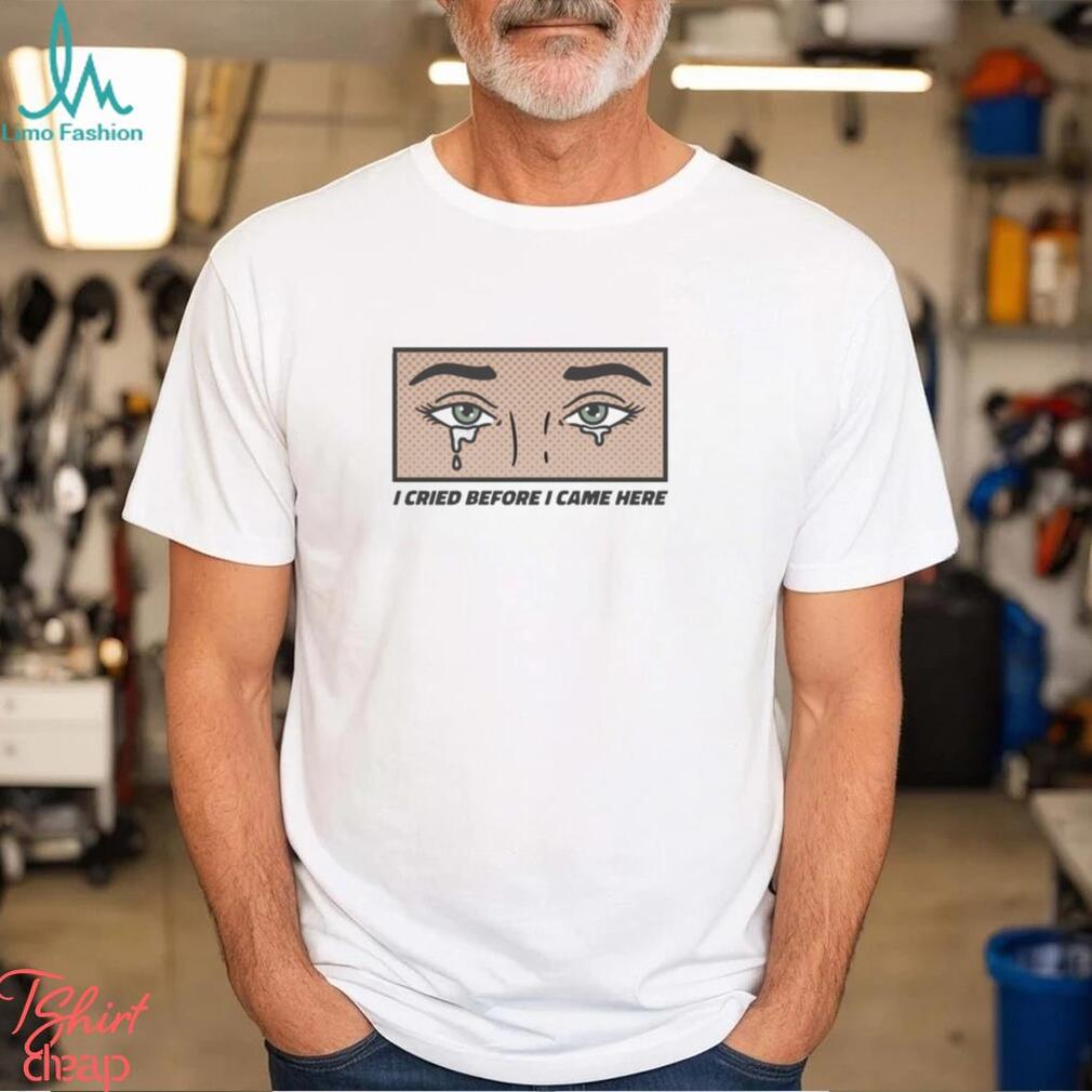 I Cried Before I Came Here shirt I Cried Before I Came Here shirt