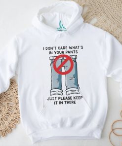 I Don’t Care What’s In Your Pants Just Please Keep It In There Shirt