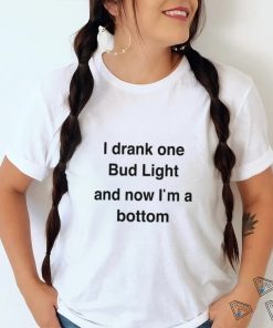 I Drank One Bud Light And Now I'm A Bottom Shirts