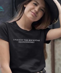 I FUCKED THE ROCKSTAR (MANIFESTING) SHIRT