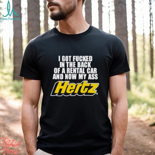 I Got Fucked In The Back Of A Rental Car And Now My Ass Hertz shirt