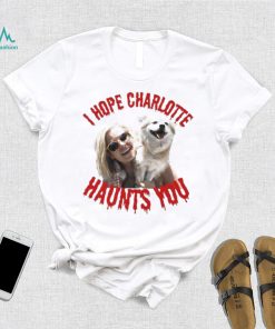 I Hope Charlotte Haunts You shirt