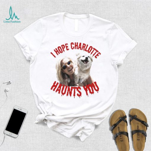 I Hope Charlotte Haunts You shirt