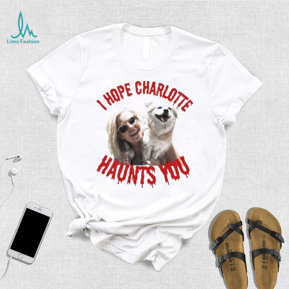 I Hope Charlotte Haunts You shirt I Hope Charlotte Haunts You shirt