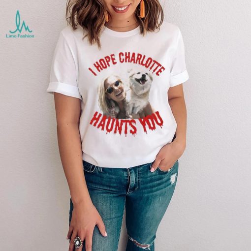 I Hope Charlotte Haunts You shirt