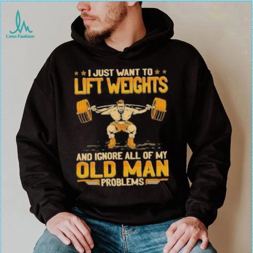 I Just Want To Lift Weights Ignore Old Man Problems shirt