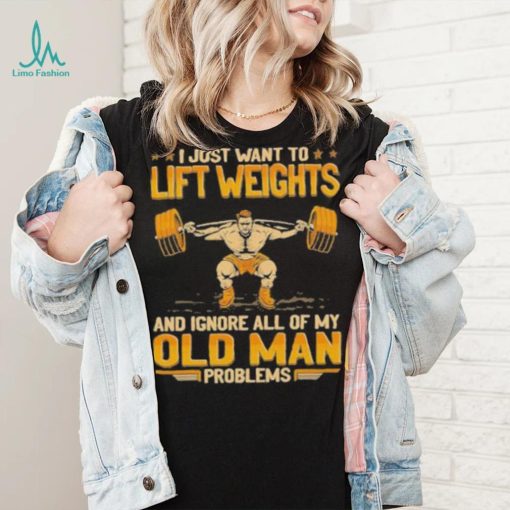 I Just Want To Lift Weights Ignore Old Man Problems shirt