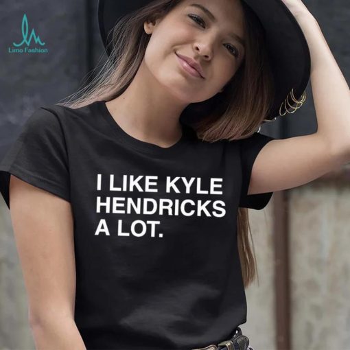 I Like Kyle Hendricks A Lot Shirt