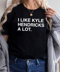 I Like Kyle Hendricks A Lot Shirt