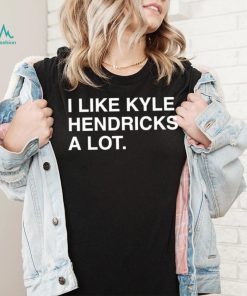 I Like Kyle Hendricks A Lot Shirt