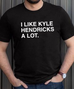 I Like Kyle Hendricks A Lot Shirt