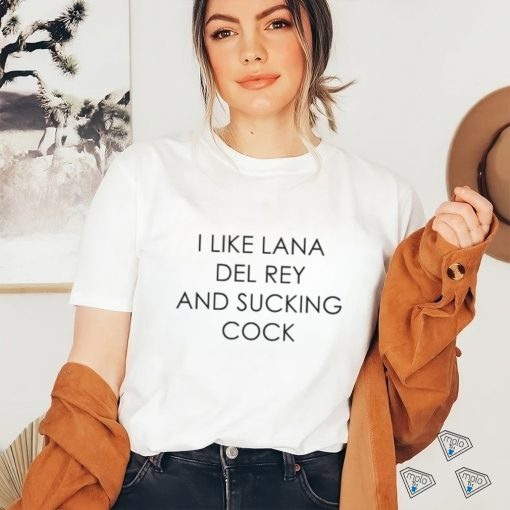 I Like Lana Del Rey And Sucking Cock shirt