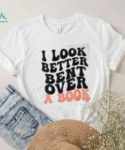 I Look Better Bent Over A Book Funny T shirts For Book Lovers