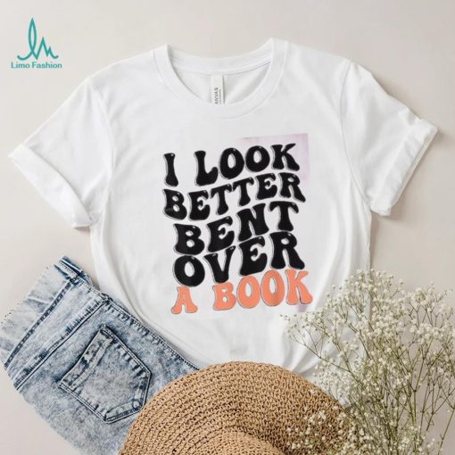 I Look Better Bent Over A Book Funny T shirts For Book Lovers