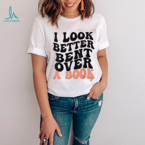 I Look Better Bent Over A Book Funny T shirts For Book Lovers