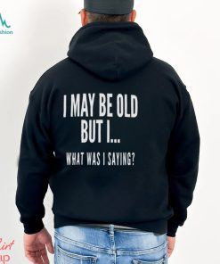 I May Be Old But I What Was I Saying Shirt
