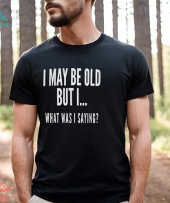 I May Be Old But I What Was I Saying Shirt