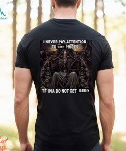 I Never Pay Attention To Beer Prices Tf Ima Do Not Get Beer Shirt