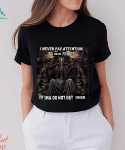 I Never Pay Attention To Beer Prices Tf Ima Do Not Get Beer Shirt