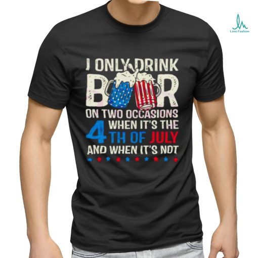 I Only Drink Beers On Two Occasions When It’s The 4th Of July And When It’s Not 2023 Shirt