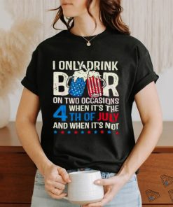 I Only Drink Beers On Two Occasions When It’s The 4th Of July And When It’s Not 2023 Shirt