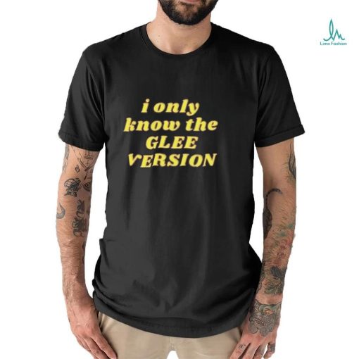 I Only Know the GLEE VERSION T shirt