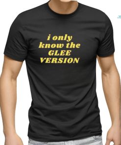 I Only Know the GLEE VERSION T shirt