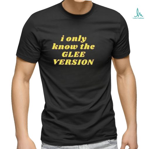 I Only Know the GLEE VERSION T shirt