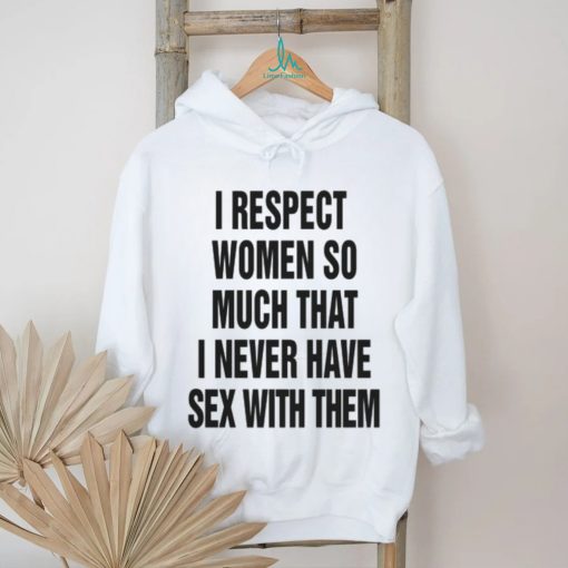 I Respect Women So Much I Never Have Sex With Them. – Shirts