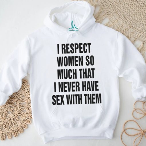 I Respect Women So Much I Never Have Sex With Them. – Shirts