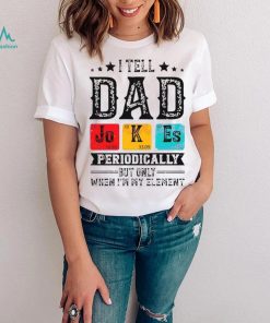 I TELL DAD JOKES PERIODICALLY BUT ONLY WHEN IM IN MY ELEMENT SHIRT