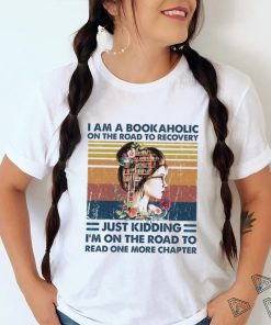 I am a bookaholic on the road to recovery... Just kidding. I'm on the road to read one more chapter shirt