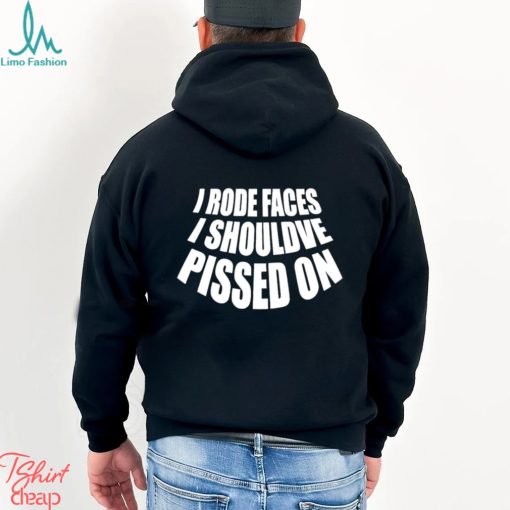 I rode faces i shouldve pissed on funny shirt