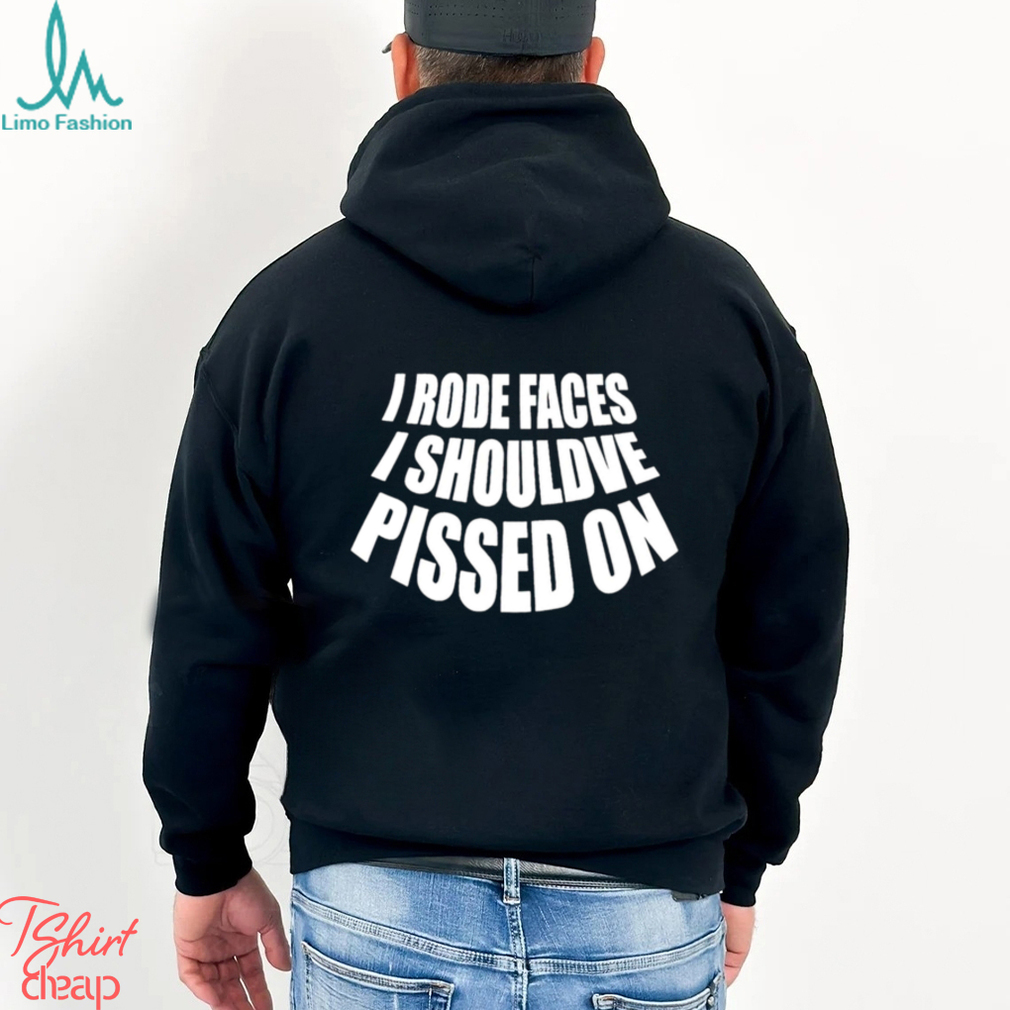 I rode faces i shouldve pissed on funny shirt I rode faces i shouldve pissed on funny shirt