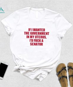 If I Wanted The Government In My Uterus I’d Fuck A Senator Shirt