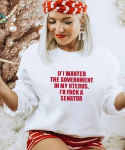 If I Wanted The Government In My Uterus I’d Fuck A Senator Shirt
