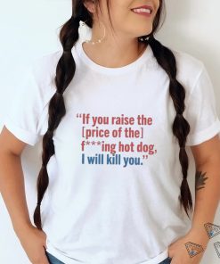 If You Raise The Price Of The Fucking Hot Dog I Will Kill You shirt