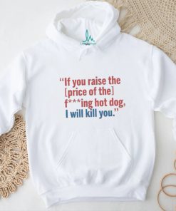 If You Raise The Price Of The Fucking Hot Dog I Will Kill You shirt