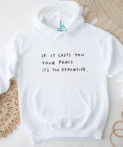 If it costs you your peace it's too expensive shirt