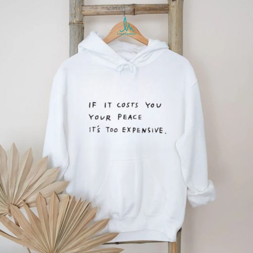 If it costs you your peace it’s too expensive shirt