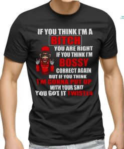 If you think I’m Bitch you are right if you think I’m Bossy shirt